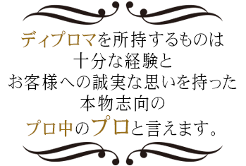 ディプロマを所持するものは十分な経験とお客様への誠実な思いを持った本物志向のプロ中のプロと言えます。